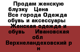 Продам женскую блузку › Цена ­ 1 000 - Все города Одежда, обувь и аксессуары » Женская одежда и обувь   . Ивановская обл.,Верхнеландеховский р-н